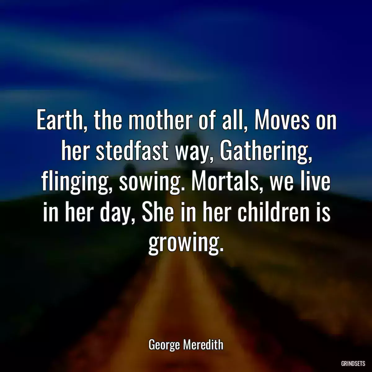 Earth, the mother of all, Moves on her stedfast way, Gathering, flinging, sowing. Mortals, we live in her day, She in her children is growing.