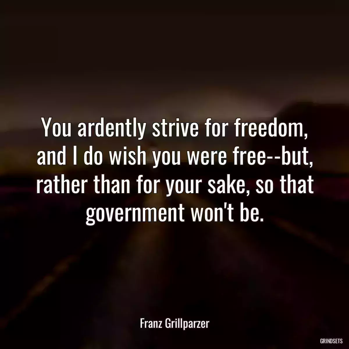 You ardently strive for freedom, and I do wish you were free--but, rather than for your sake, so that government won\'t be.