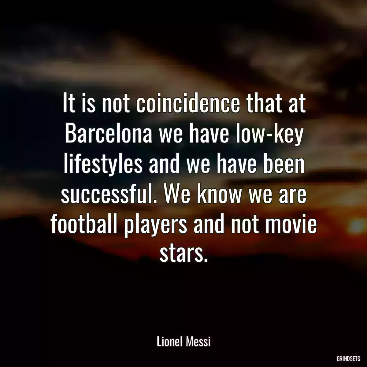 It is not coincidence that at Barcelona we have low-key lifestyles and we have been successful. We know we are football players and not movie stars.