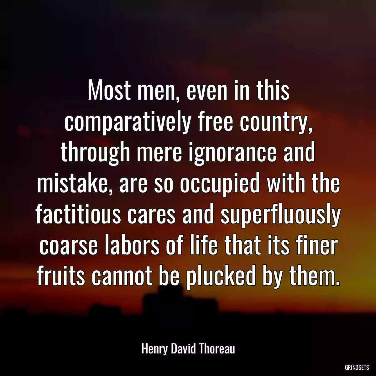 Most men, even in this comparatively free country, through mere ignorance and mistake, are so occupied with the factitious cares and superfluously coarse labors of life that its finer fruits cannot be plucked by them.