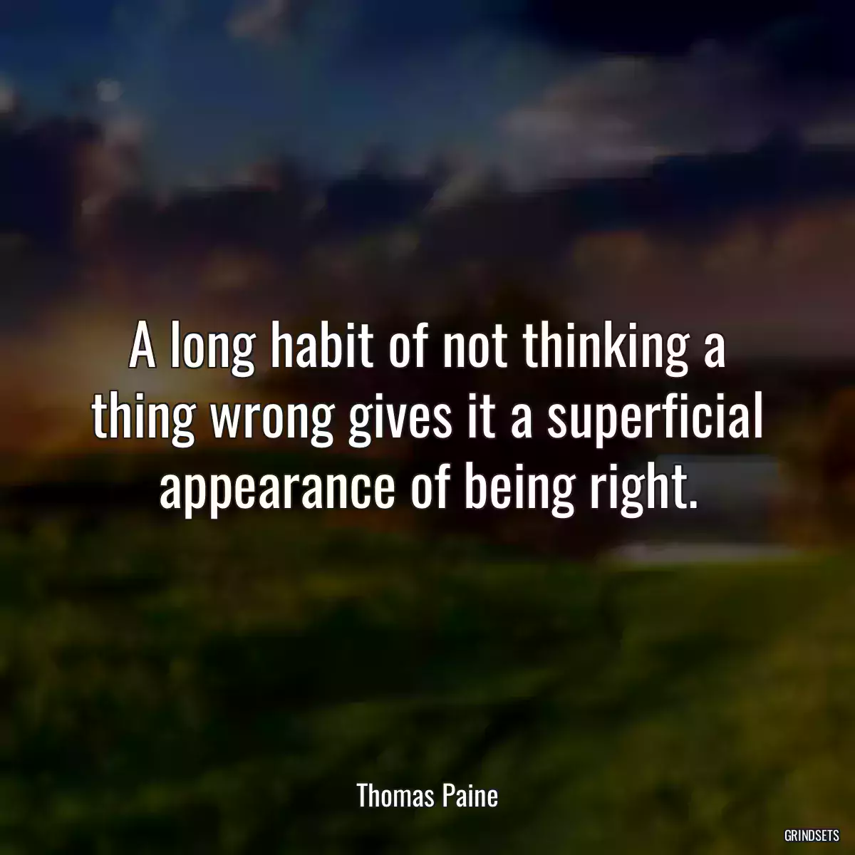 A long habit of not thinking a thing wrong gives it a superficial appearance of being right.