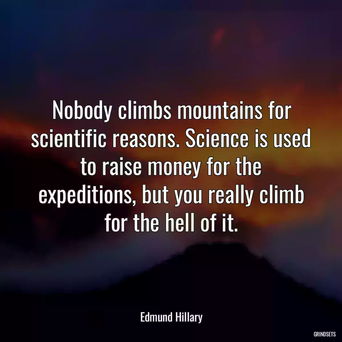 Nobody climbs mountains for scientific reasons. Science is used to raise money for the expeditions, but you really climb for the hell of it.