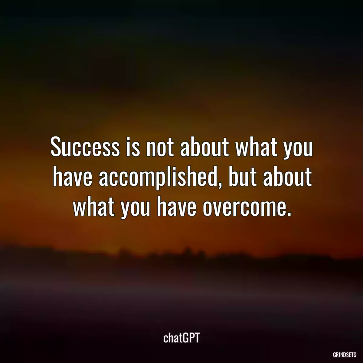 Success is not about what you have accomplished, but about what you have overcome.