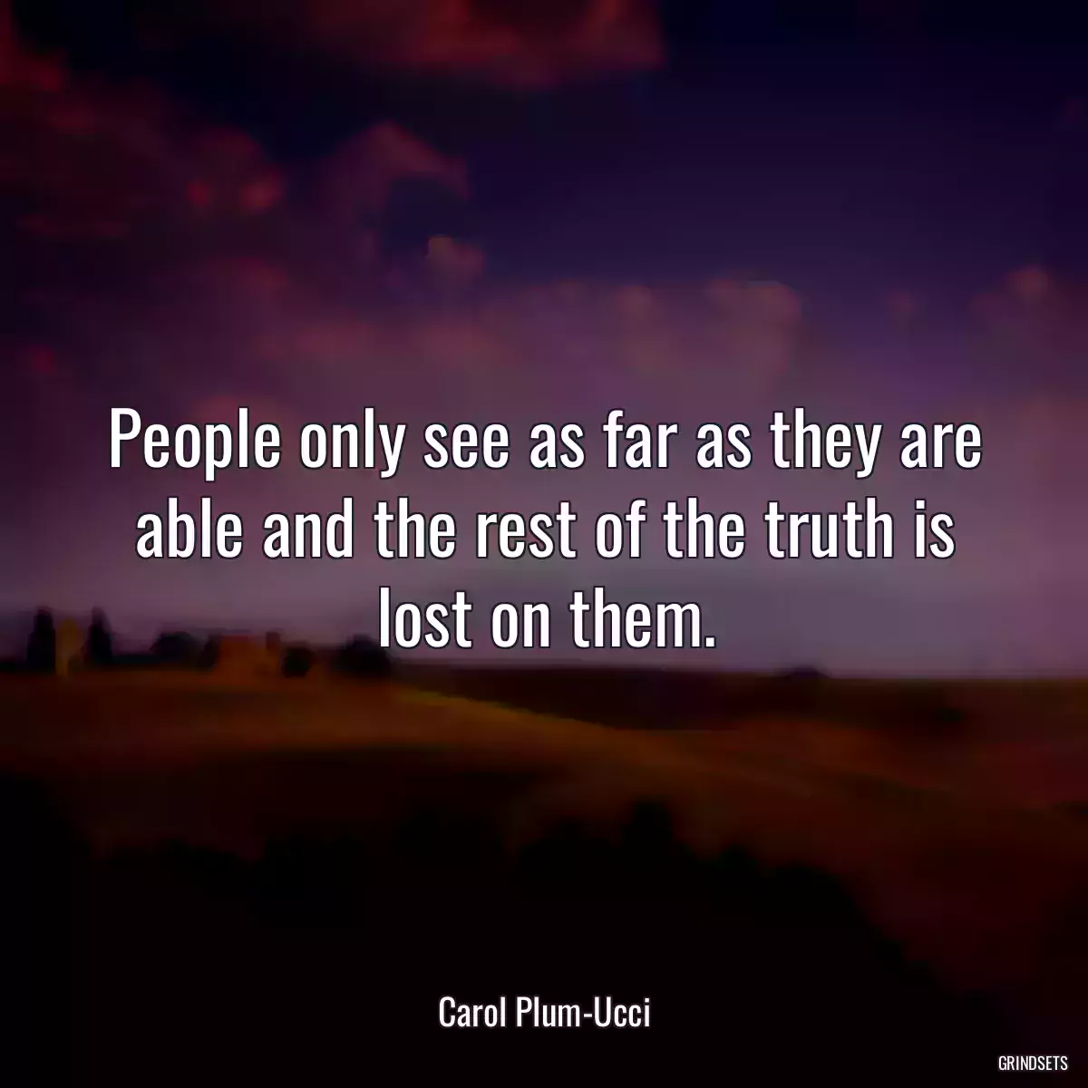 People only see as far as they are able and the rest of the truth is lost on them.