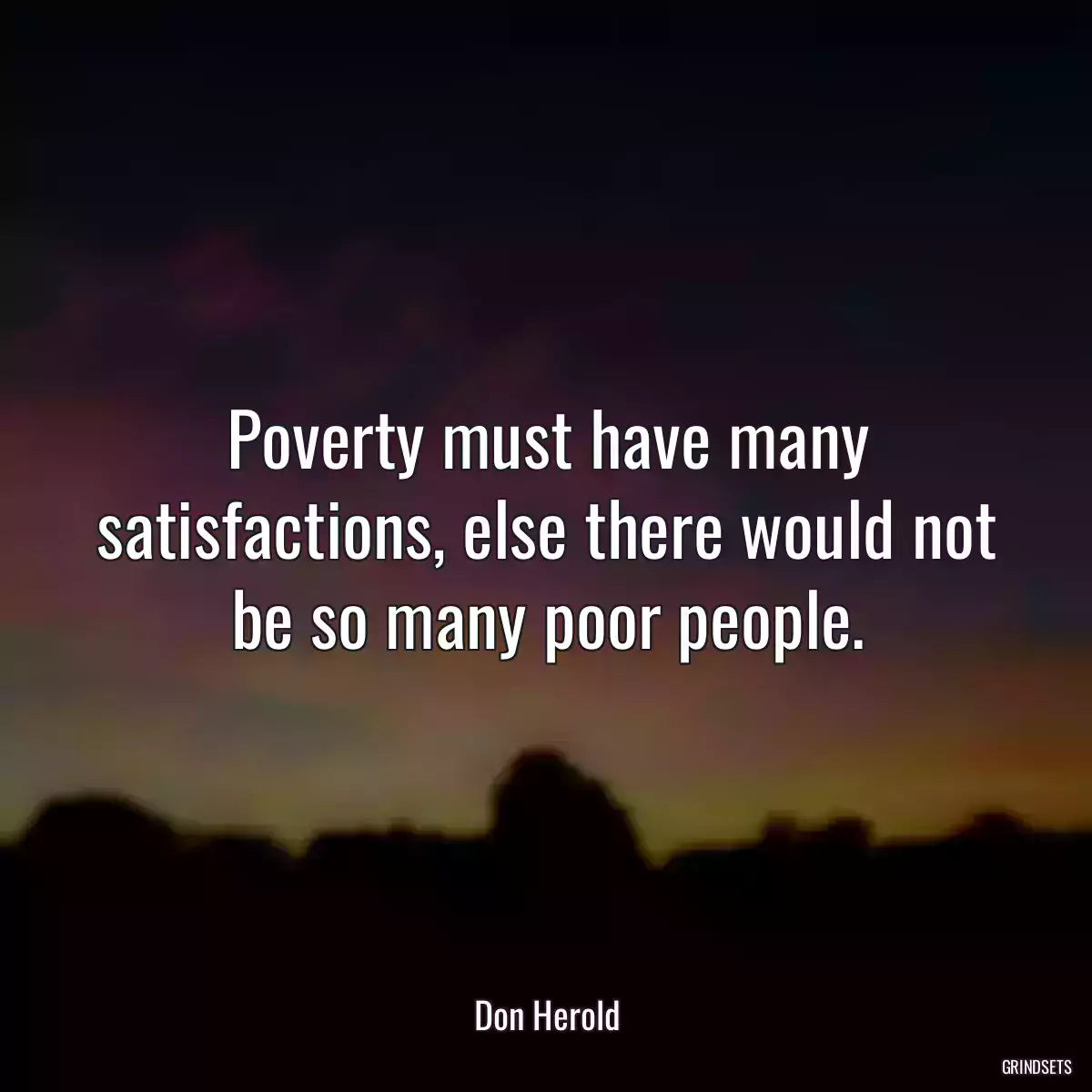 Poverty must have many satisfactions, else there would not be so many poor people.