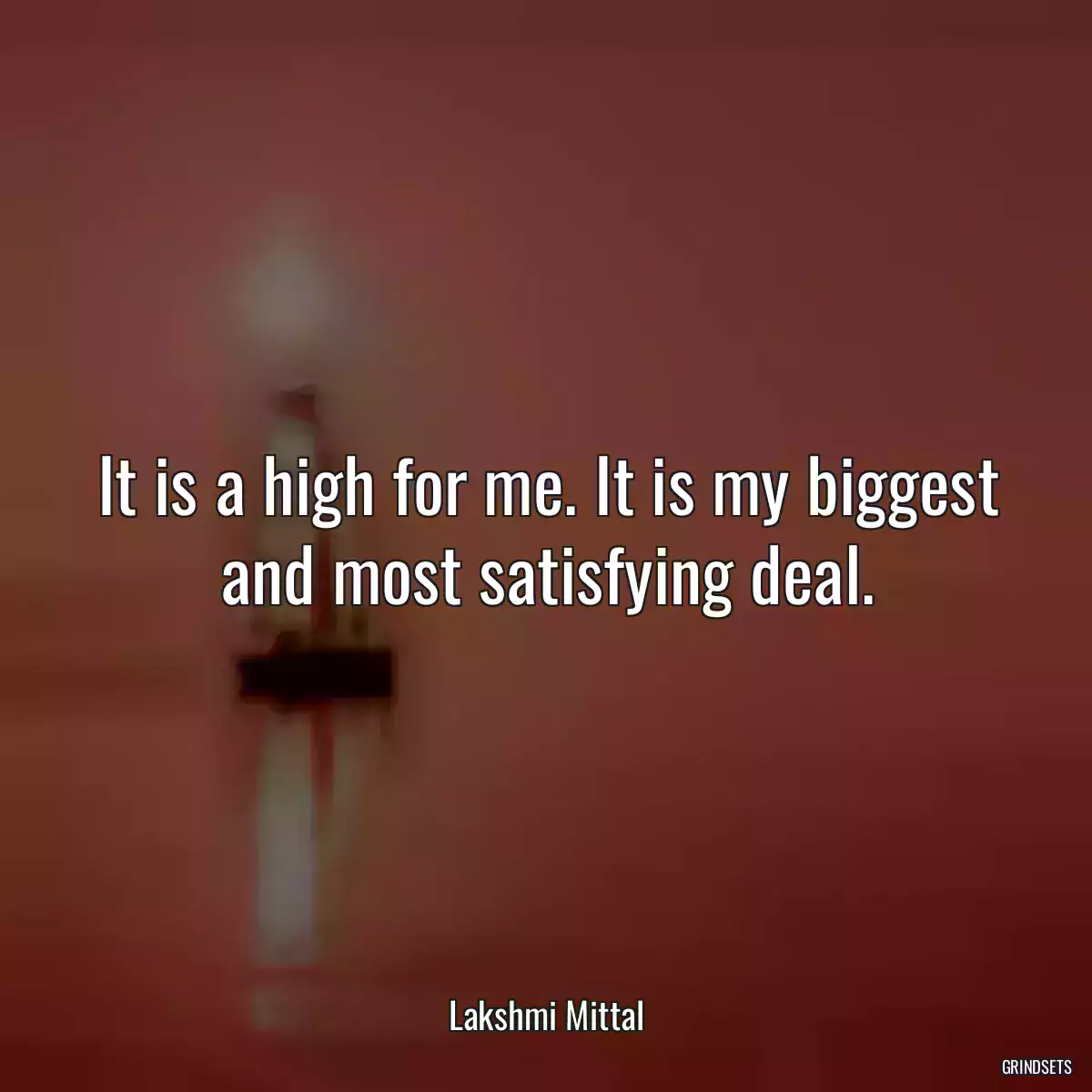 It is a high for me. It is my biggest and most satisfying deal.