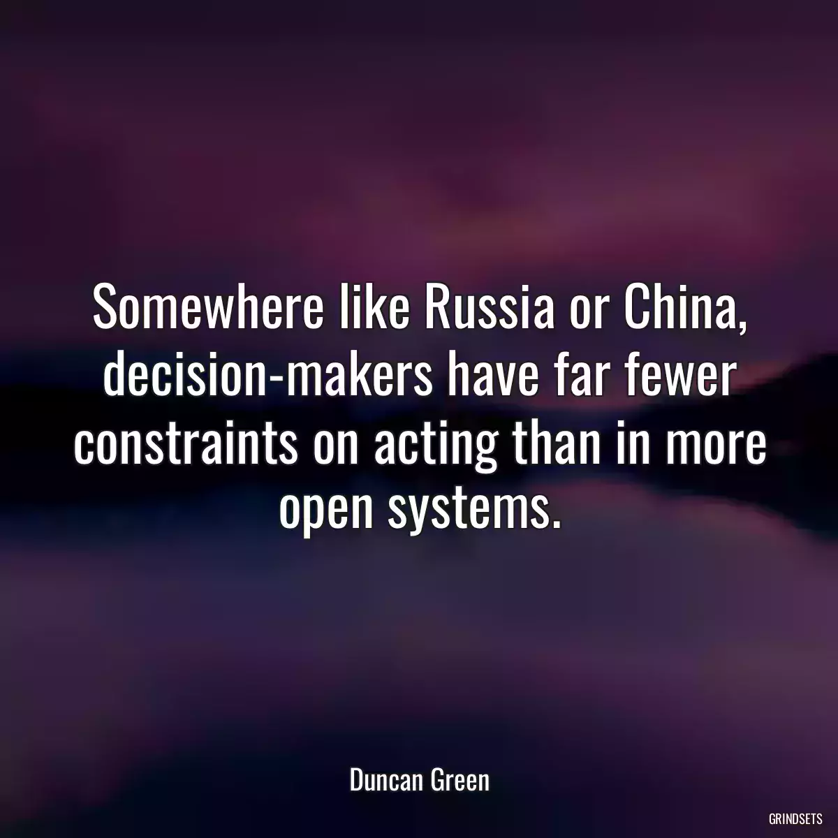 Somewhere like Russia or China, decision-makers have far fewer constraints on acting than in more open systems.