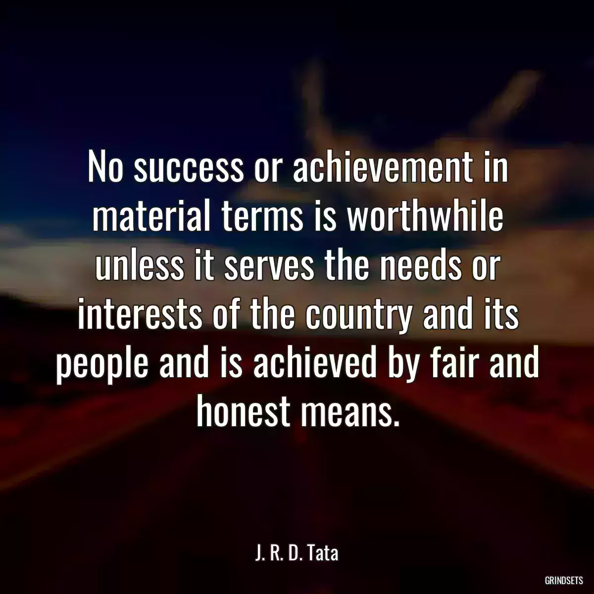 No success or achievement in material terms is worthwhile unless it serves the needs or interests of the country and its people and is achieved by fair and honest means.