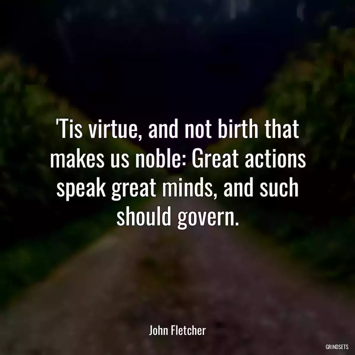 \'Tis virtue, and not birth that makes us noble: Great actions speak great minds, and such should govern.