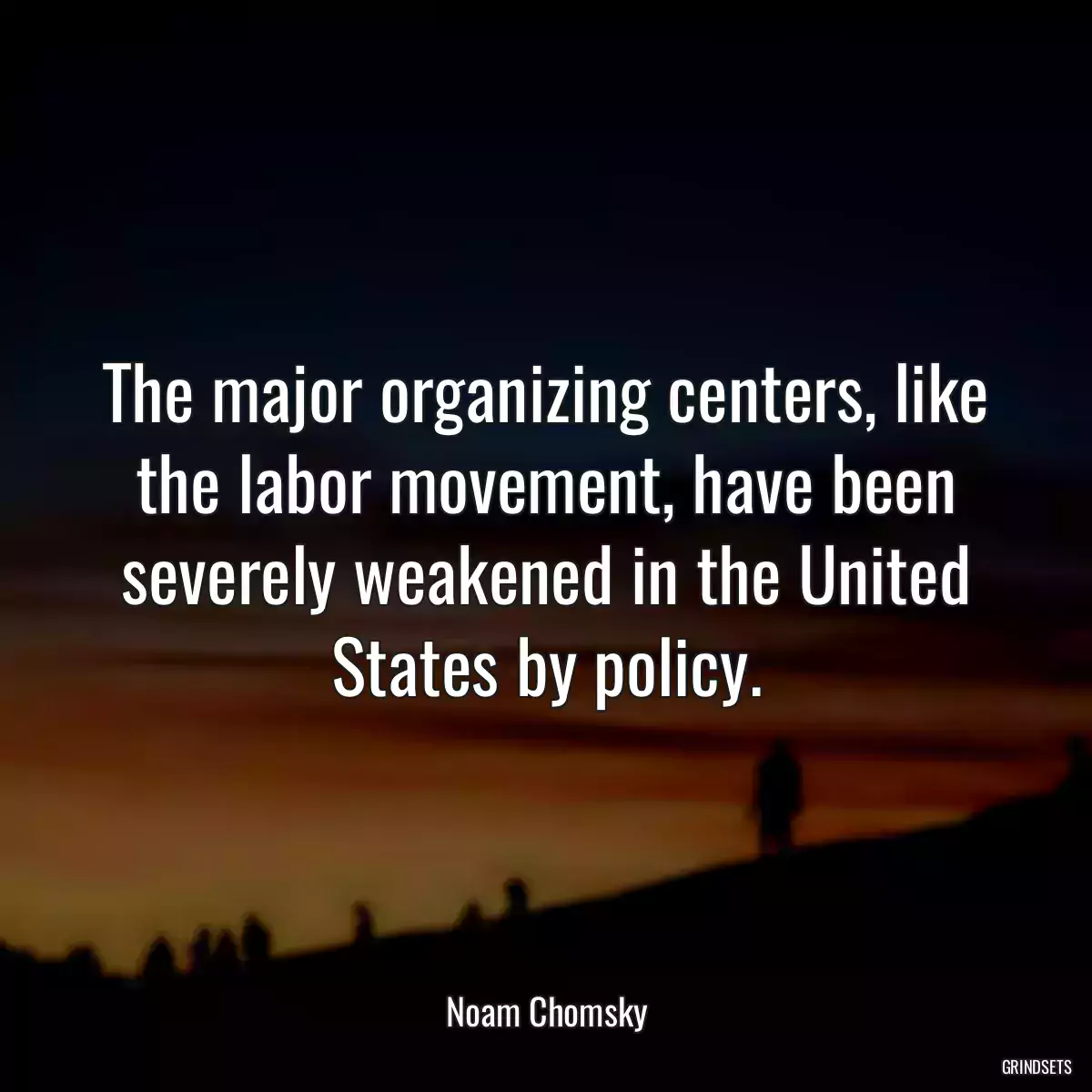 The major organizing centers, like the labor movement, have been severely weakened in the United States by policy.