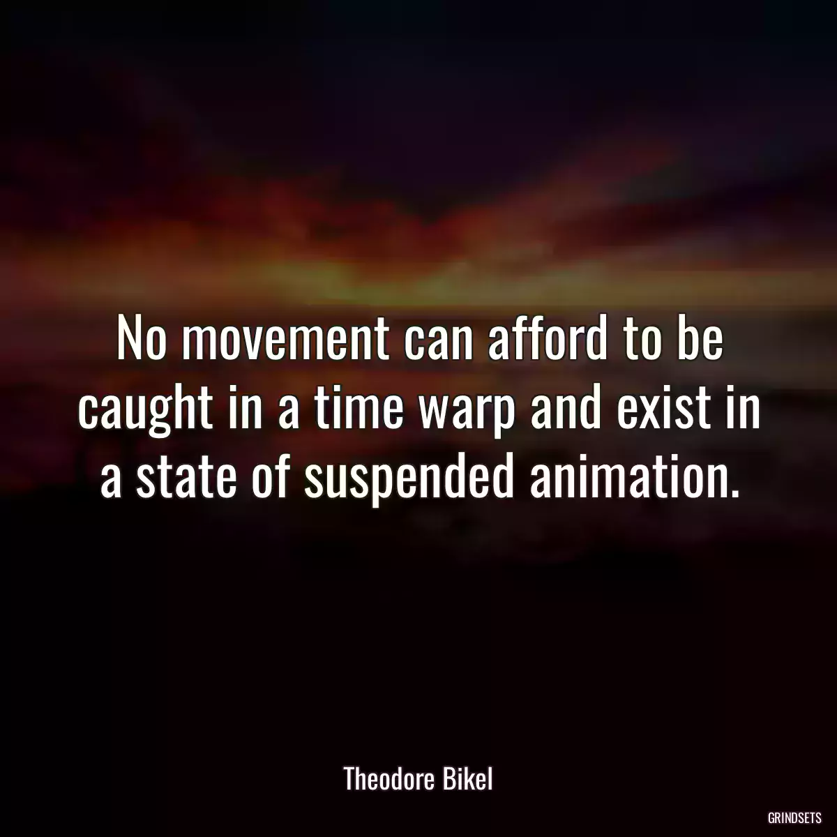 No movement can afford to be caught in a time warp and exist in a state of suspended animation.