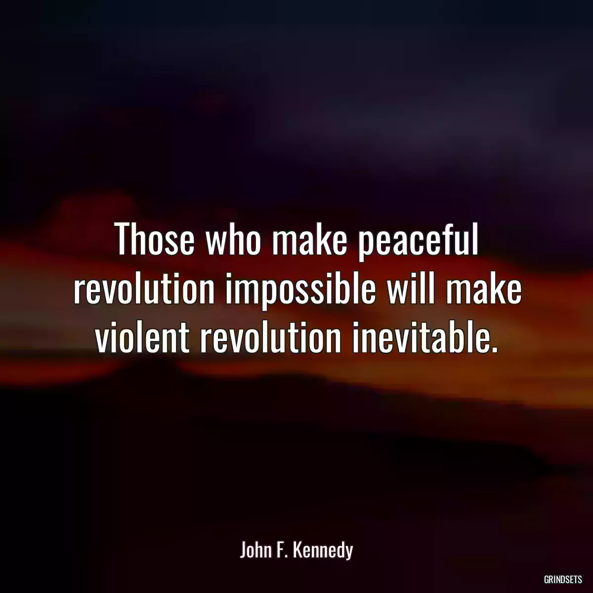 Those who make peaceful revolution impossible will make violent revolution inevitable.