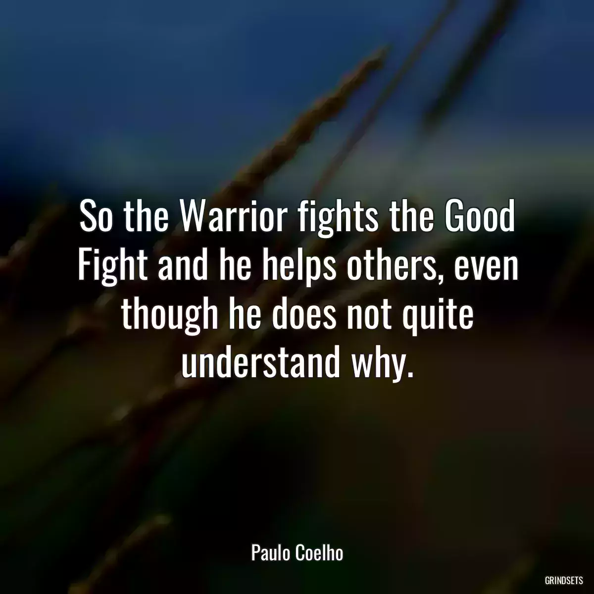 So the Warrior fights the Good Fight and he helps others, even though he does not quite understand why.