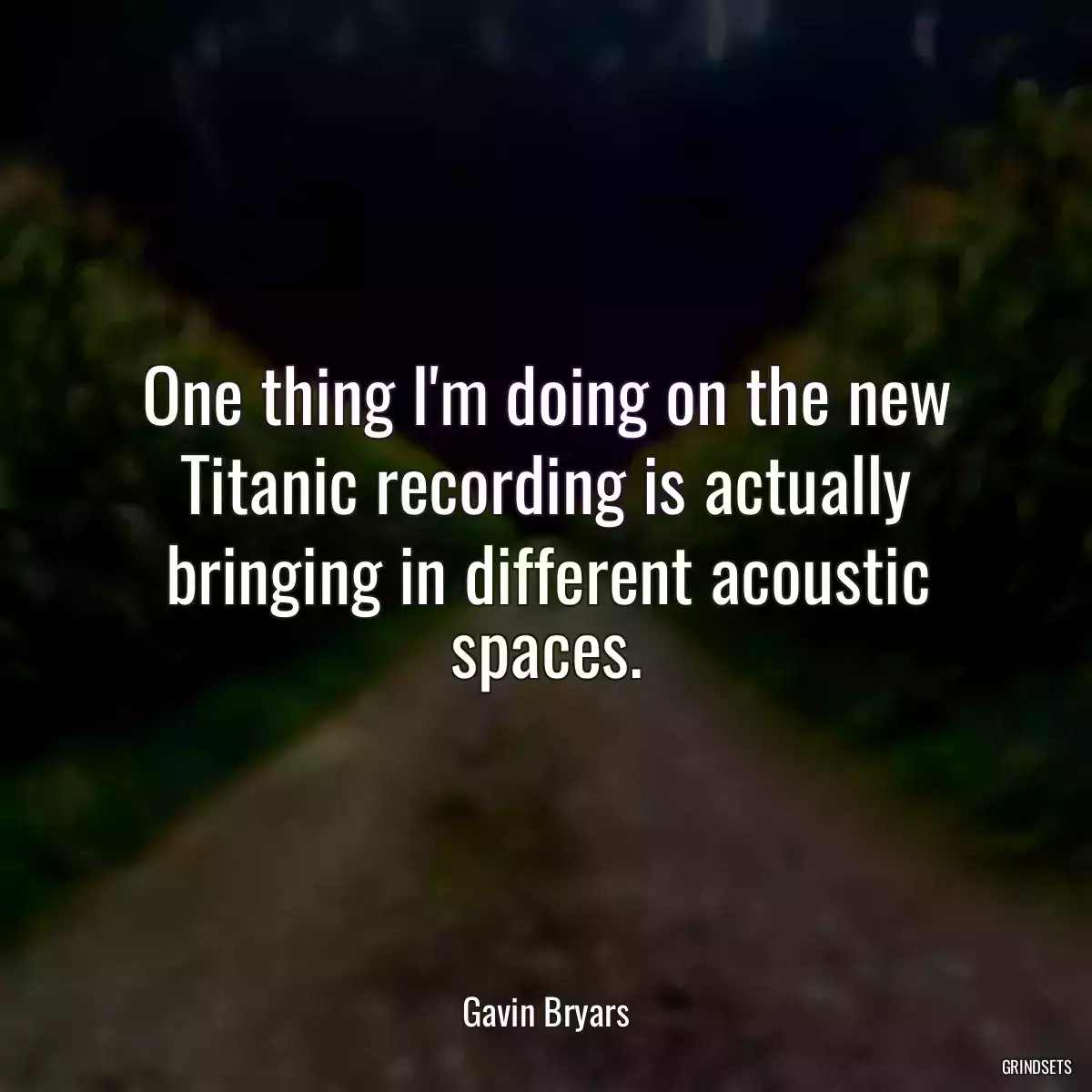 One thing I\'m doing on the new Titanic recording is actually bringing in different acoustic spaces.