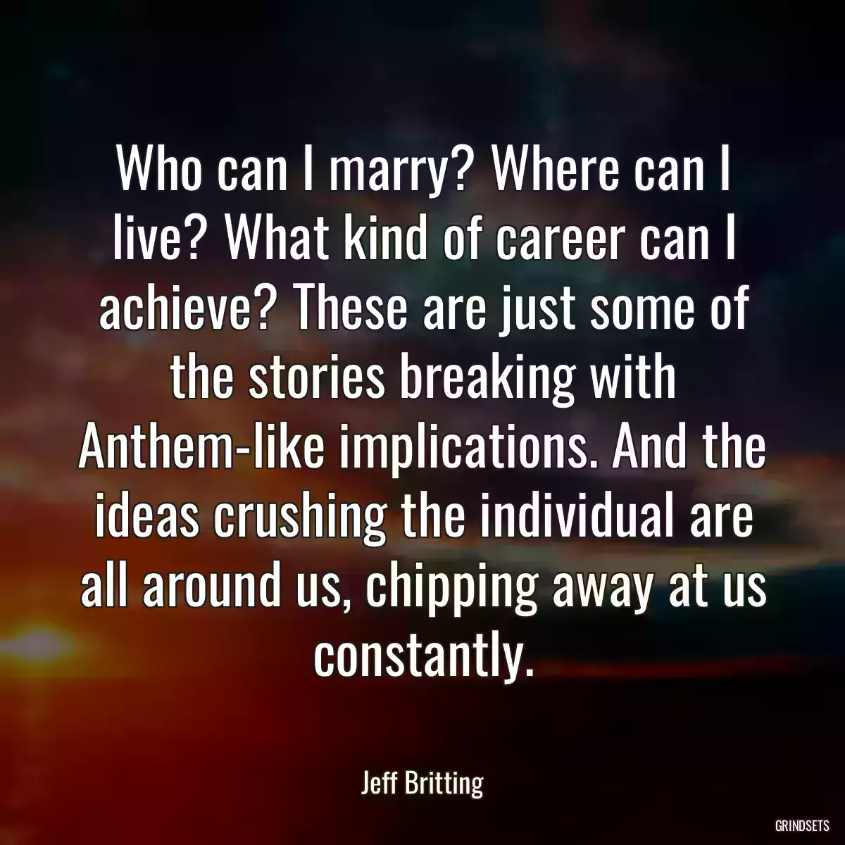 Who can I marry? Where can I live? What kind of career can I achieve? These are just some of the stories breaking with Anthem-like implications. And the ideas crushing the individual are all around us, chipping away at us constantly.