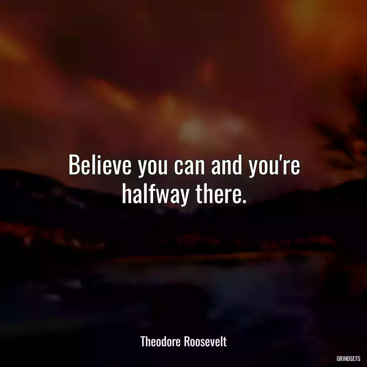Believe you can and you\'re halfway there.