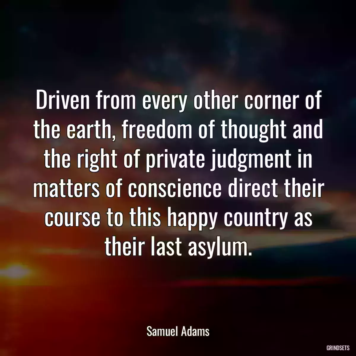 Driven from every other corner of the earth, freedom of thought and the right of private judgment in matters of conscience direct their course to this happy country as their last asylum.