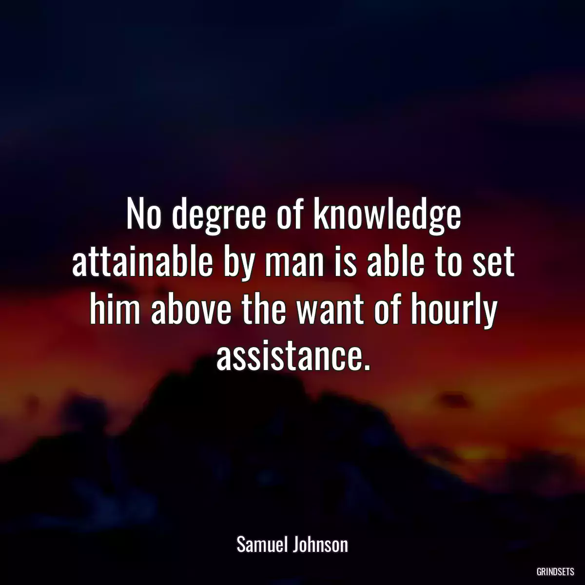 No degree of knowledge attainable by man is able to set him above the want of hourly assistance.