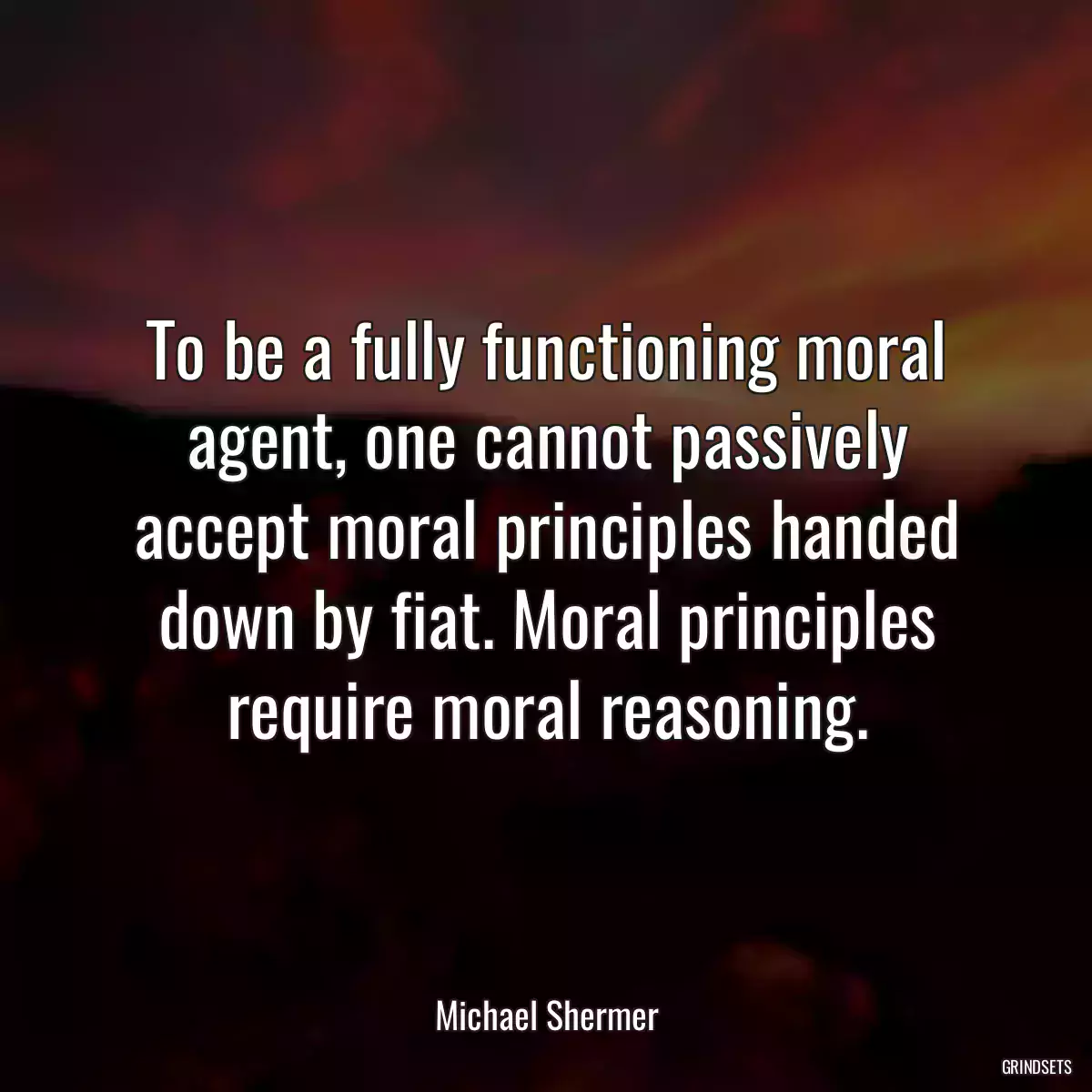 To be a fully functioning moral agent, one cannot passively accept moral principles handed down by fiat. Moral principles require moral reasoning.