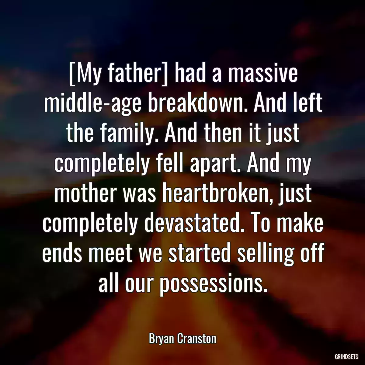 [My father] had a massive middle-age breakdown. And left the family. And then it just completely fell apart. And my mother was heartbroken, just completely devastated. To make ends meet we started selling off all our possessions.