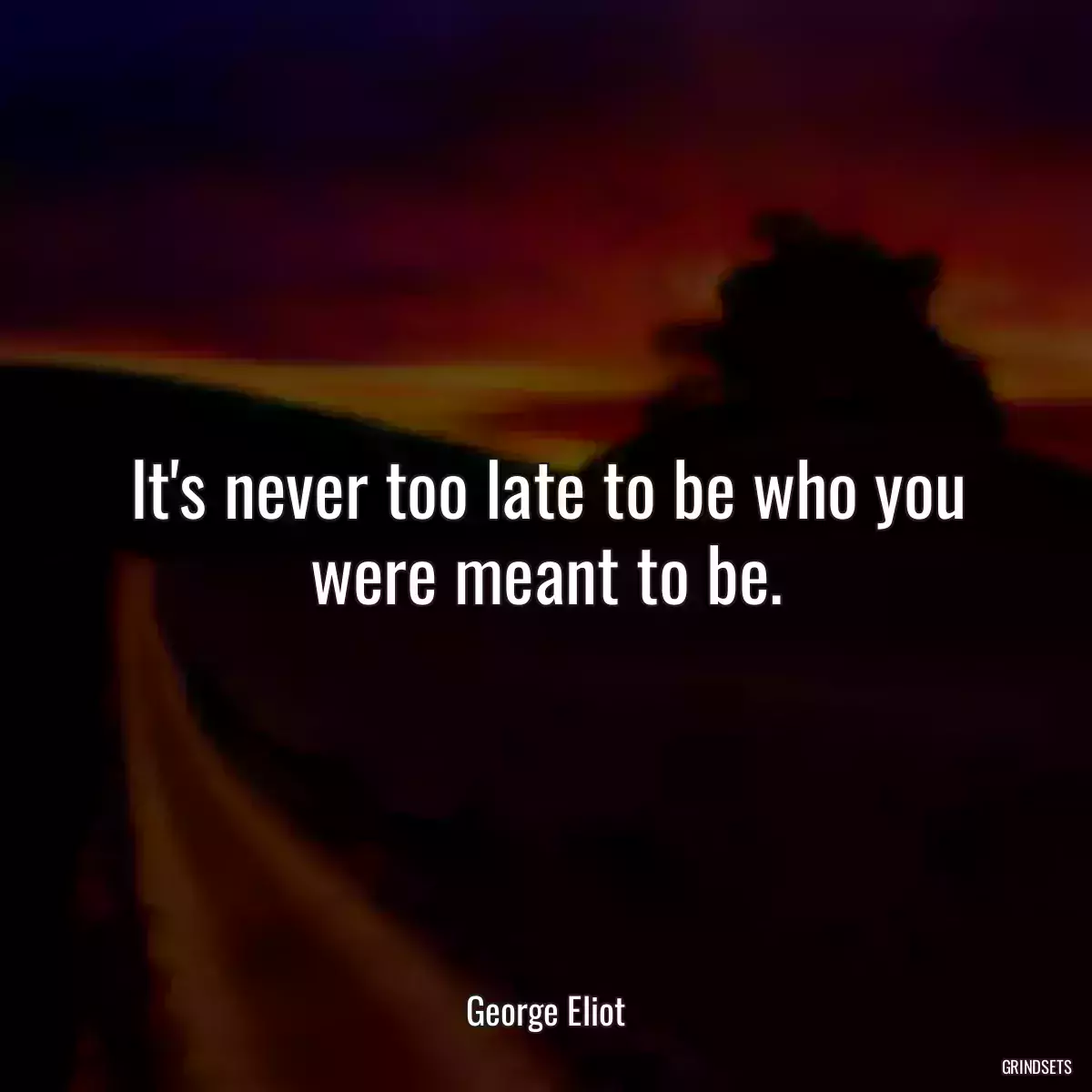 It\'s never too late to be who you were meant to be.