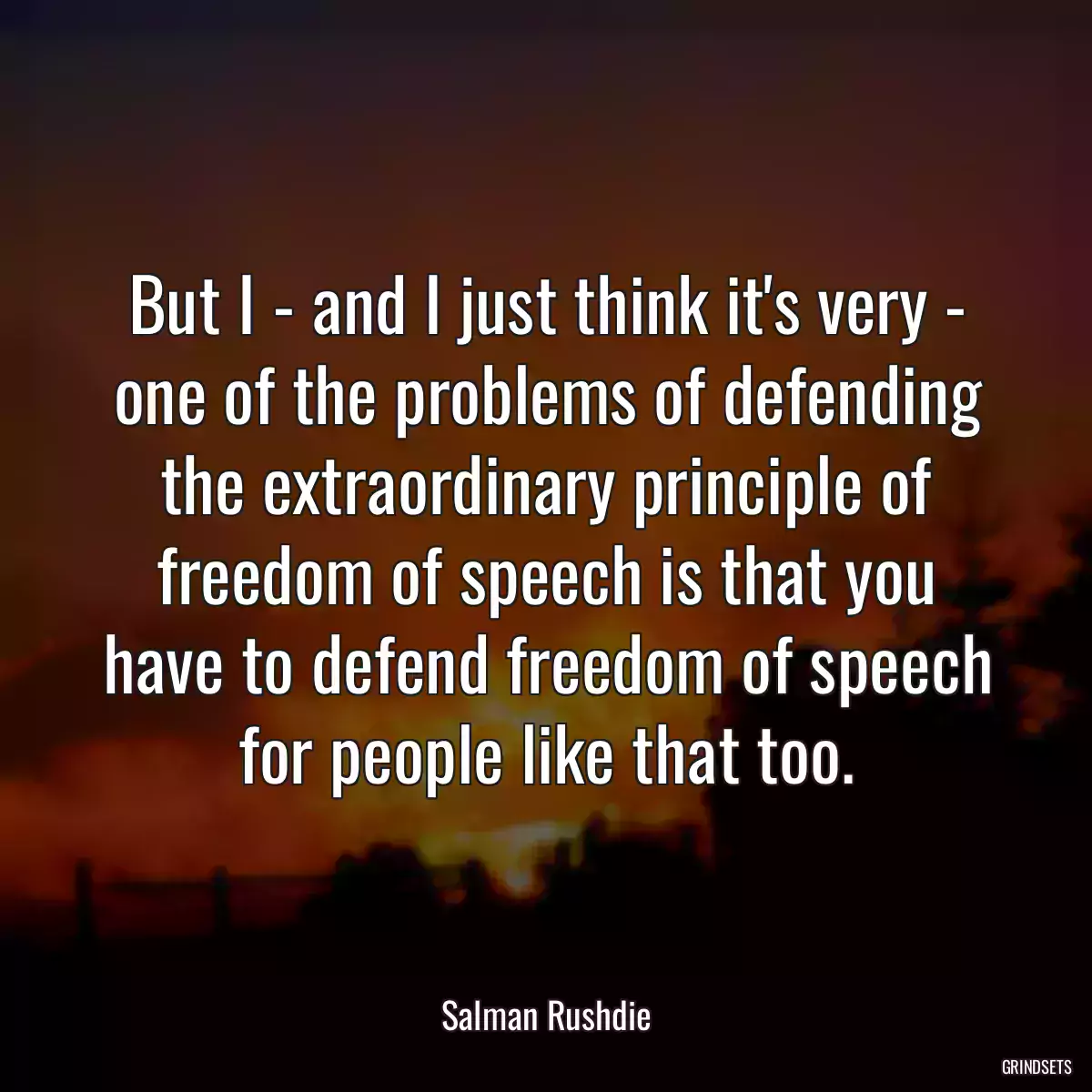 But I - and I just think it\'s very - one of the problems of defending the extraordinary principle of freedom of speech is that you have to defend freedom of speech for people like that too.