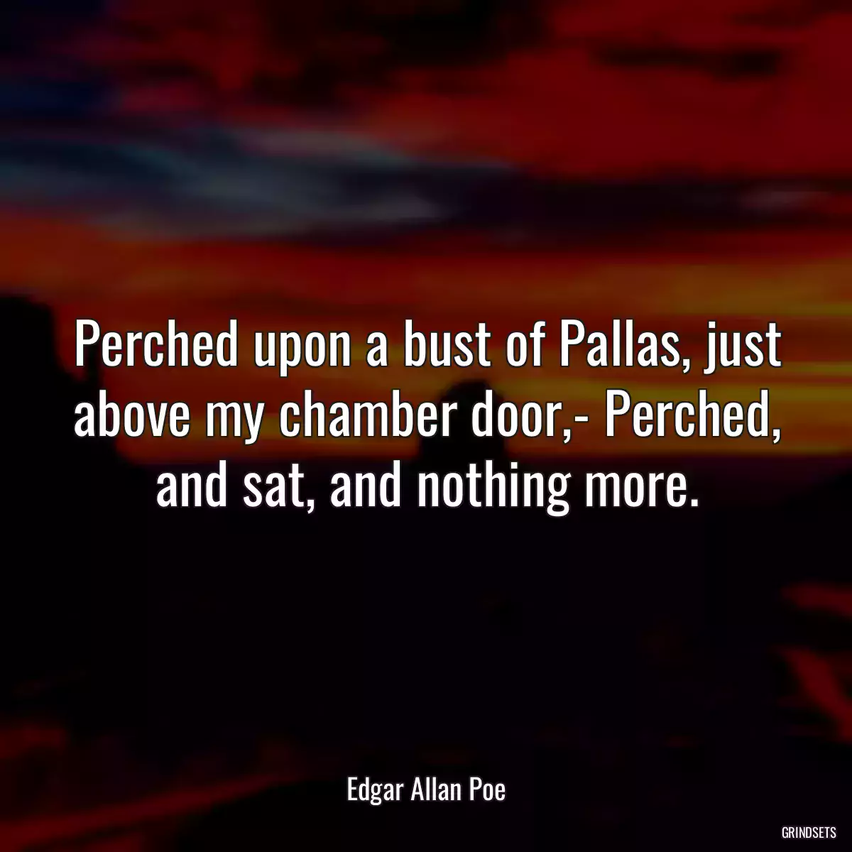 Perched upon a bust of Pallas, just above my chamber door,- Perched, and sat, and nothing more.