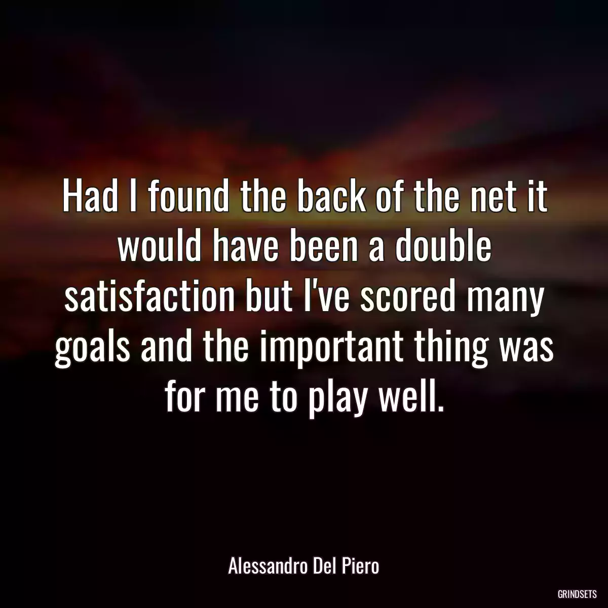 Had I found the back of the net it would have been a double satisfaction but I\'ve scored many goals and the important thing was for me to play well.