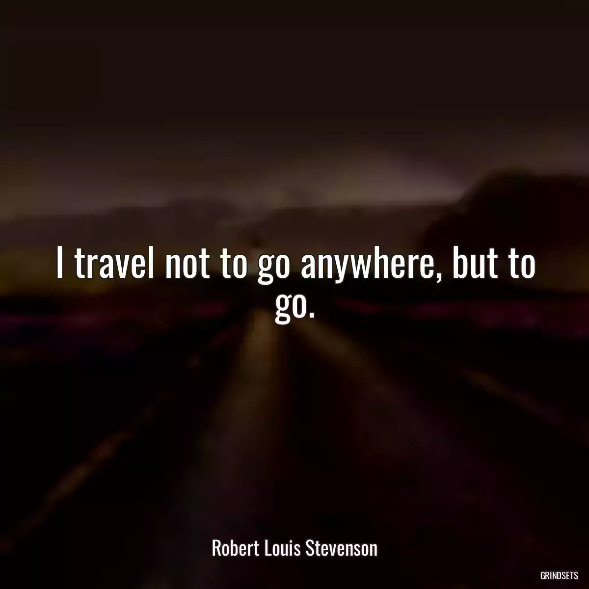 I travel not to go anywhere, but to go.