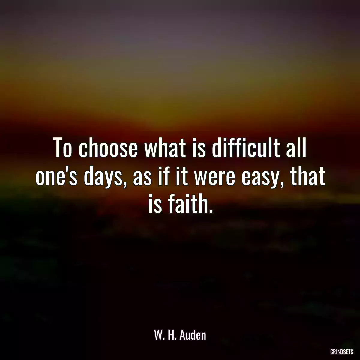 To choose what is difficult all one\'s days, as if it were easy, that is faith.