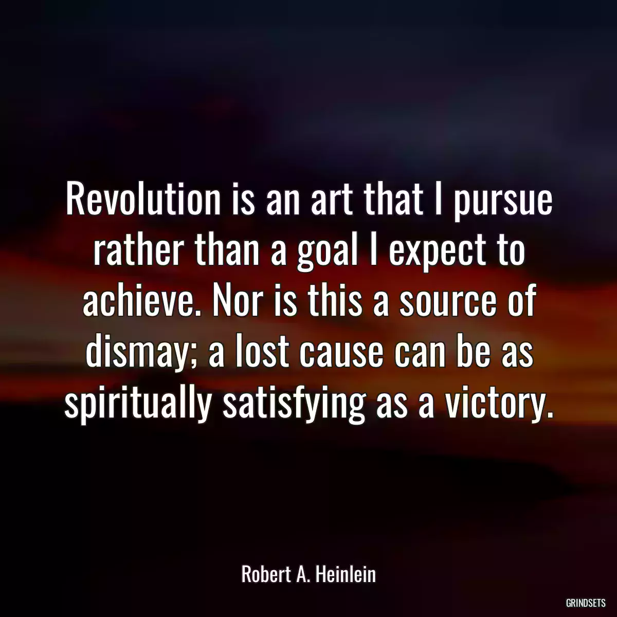 Revolution is an art that I pursue rather than a goal I expect to achieve. Nor is this a source of dismay; a lost cause can be as spiritually satisfying as a victory.