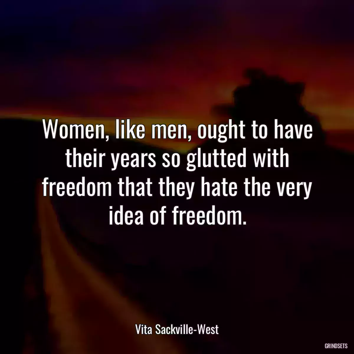 Women, like men, ought to have their years so glutted with freedom that they hate the very idea of freedom.