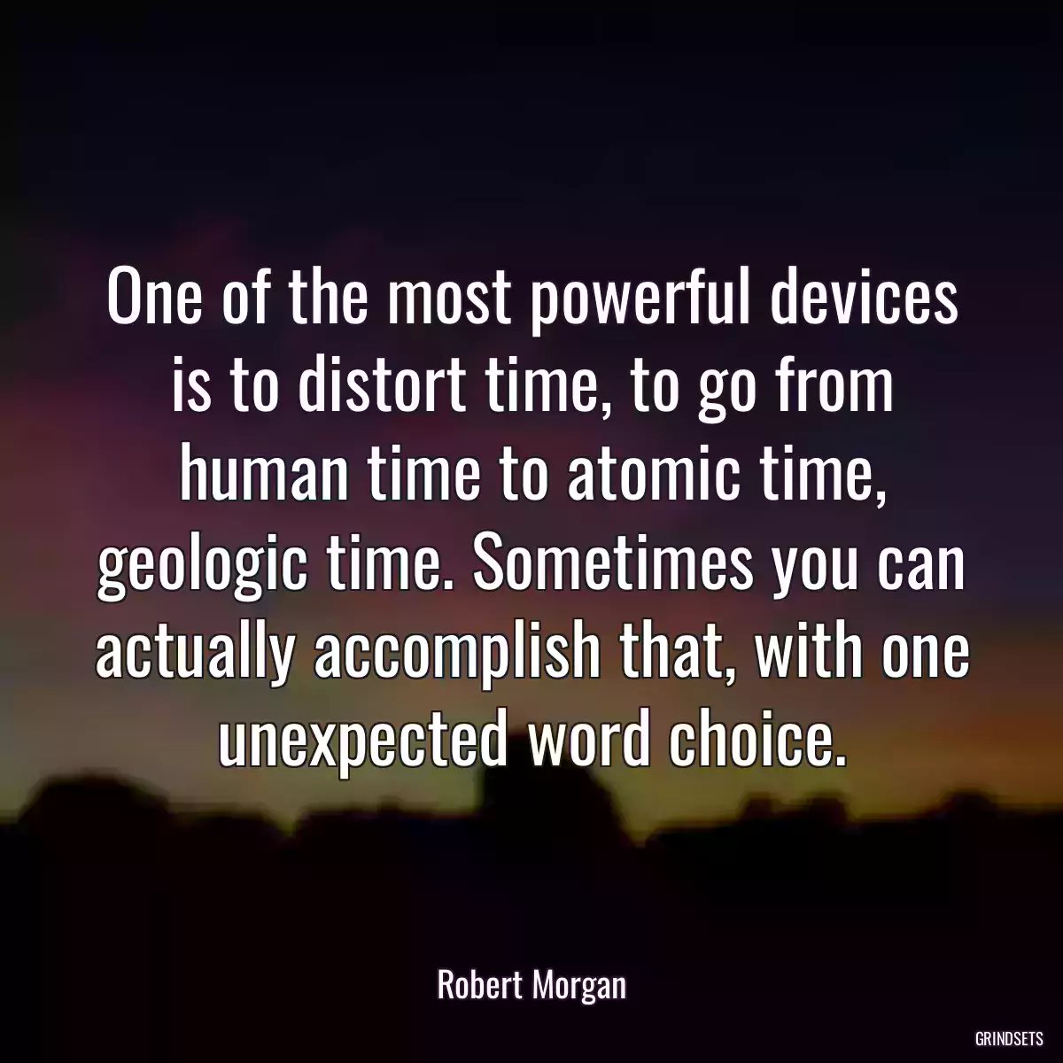 One of the most powerful devices is to distort time, to go from human time to atomic time, geologic time. Sometimes you can actually accomplish that, with one unexpected word choice.