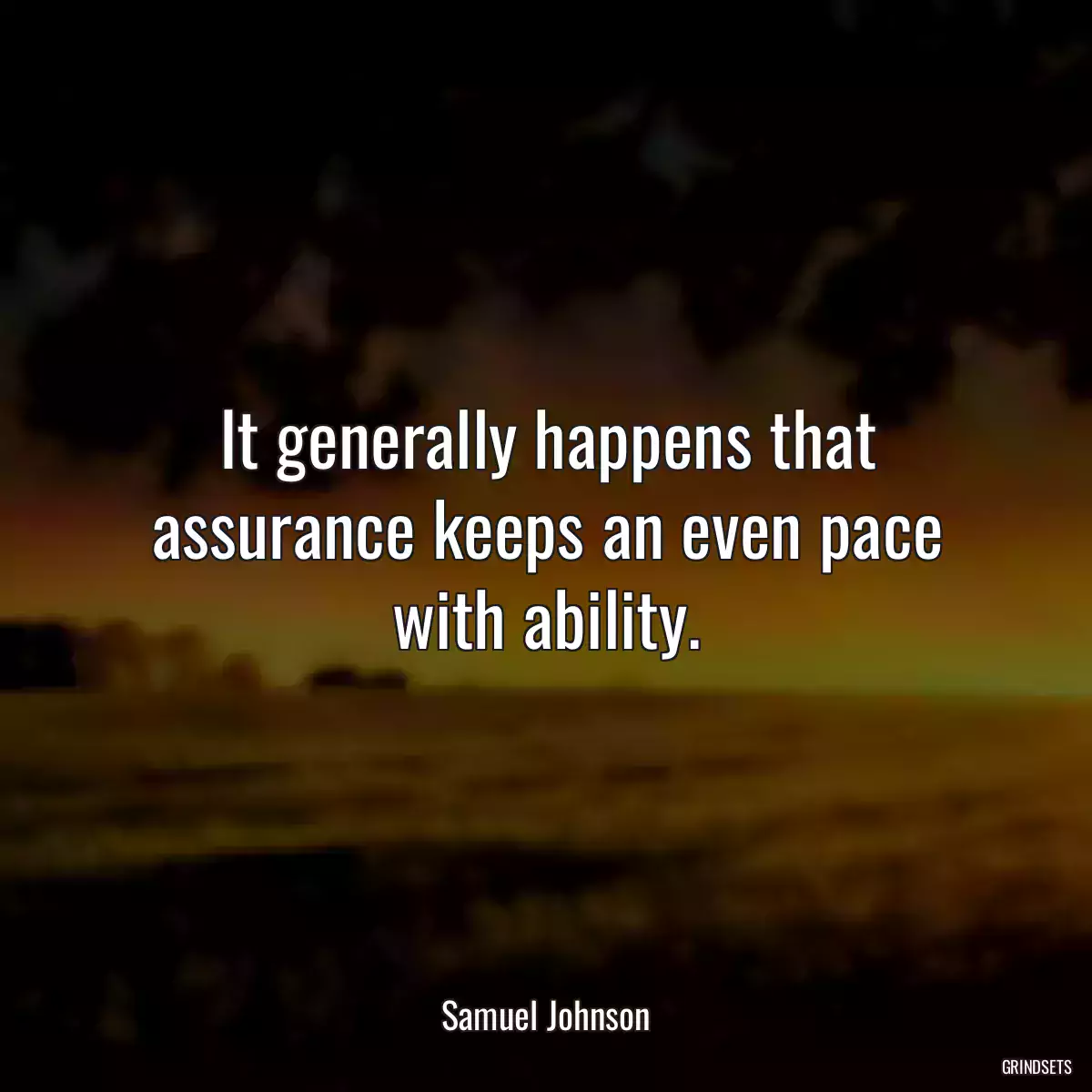 It generally happens that assurance keeps an even pace with ability.