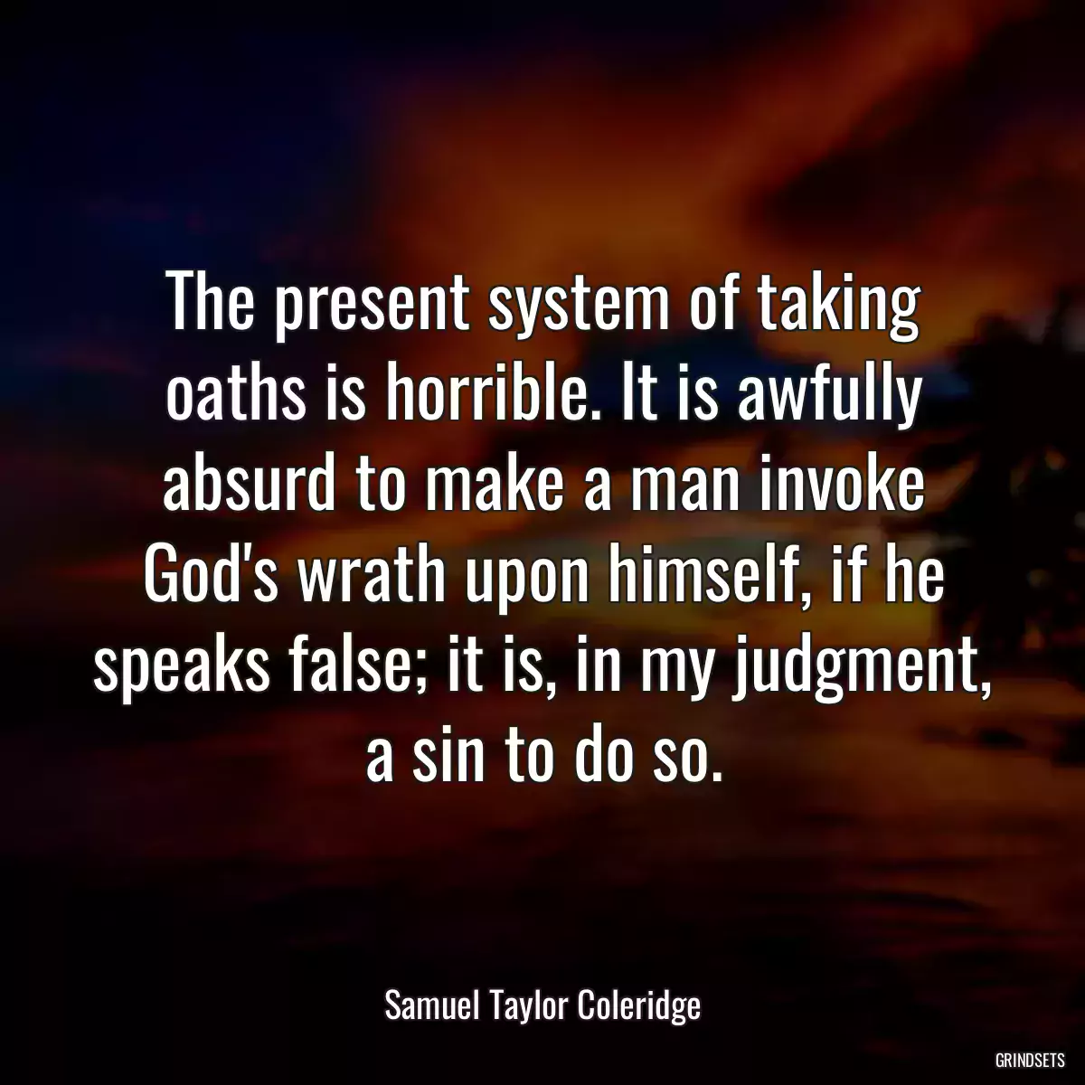 The present system of taking oaths is horrible. It is awfully absurd to make a man invoke God\'s wrath upon himself, if he speaks false; it is, in my judgment, a sin to do so.