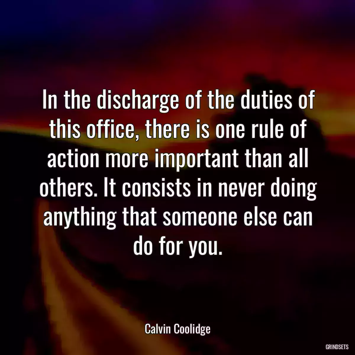 In the discharge of the duties of this office, there is one rule of action more important than all others. It consists in never doing anything that someone else can do for you.