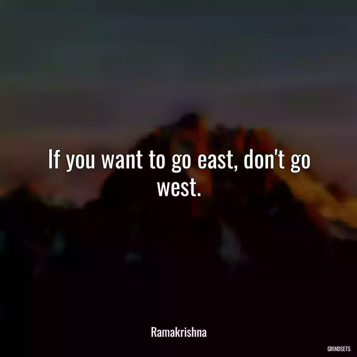 If you want to go east, don\'t go west.