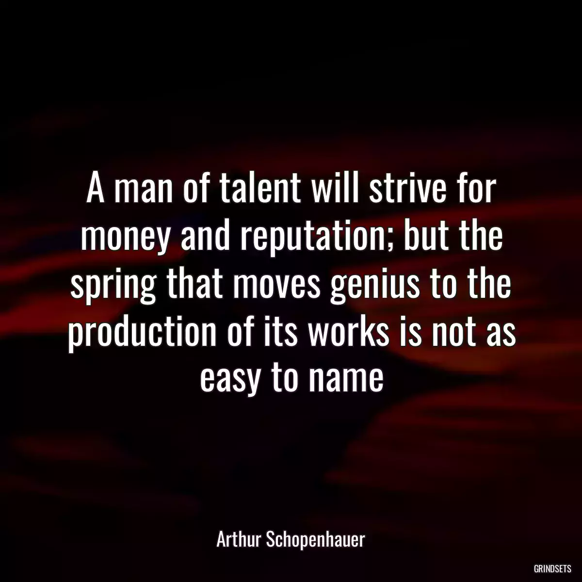 A man of talent will strive for money and reputation; but the spring that moves genius to the production of its works is not as easy to name