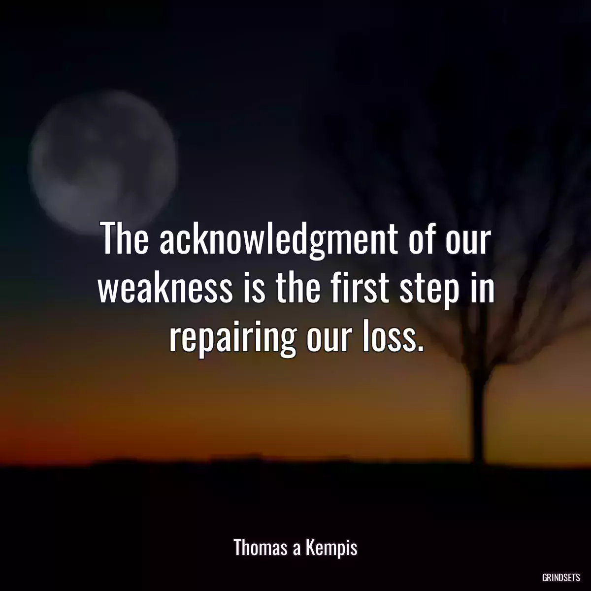 The acknowledgment of our weakness is the first step in repairing our loss.