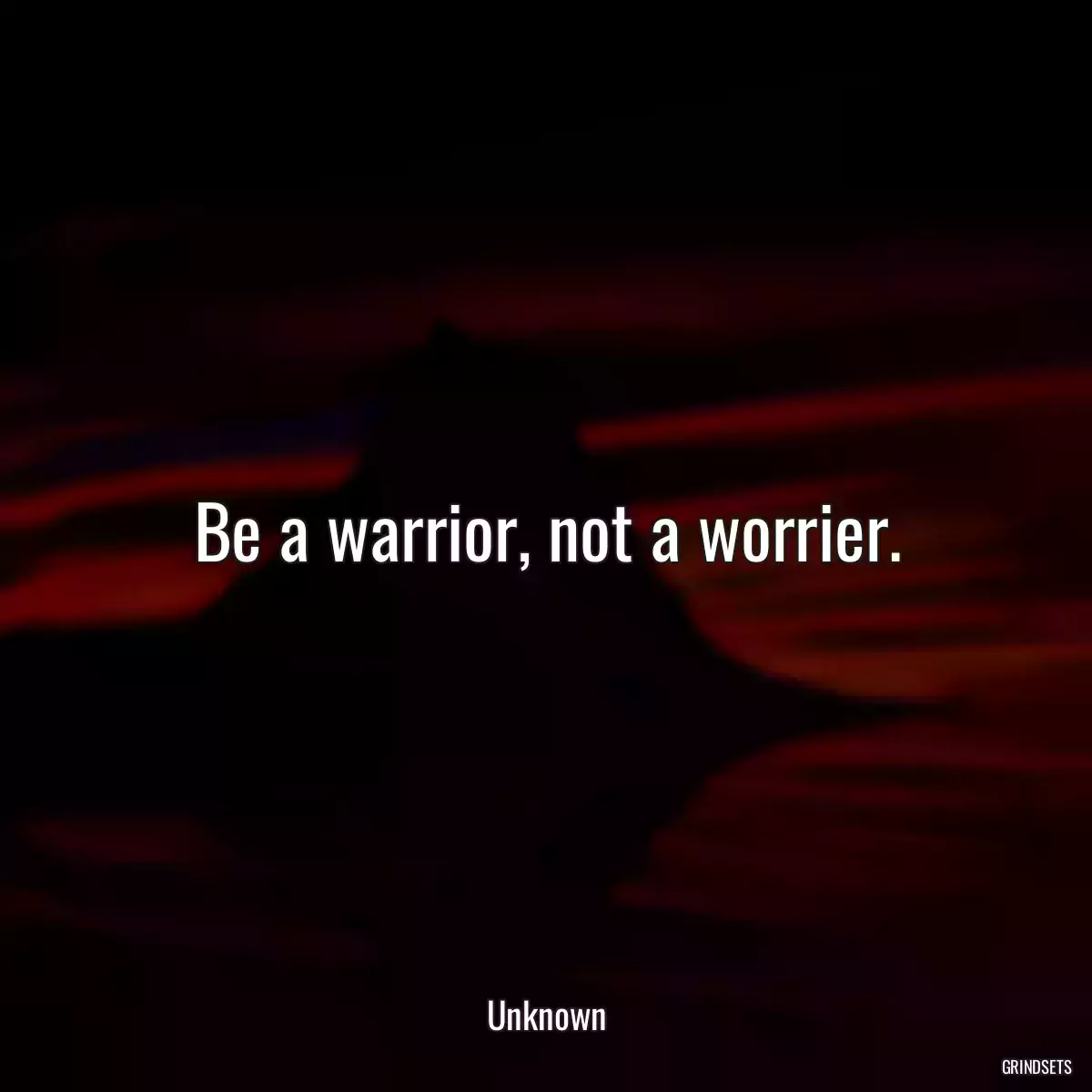 Be a warrior, not a worrier.