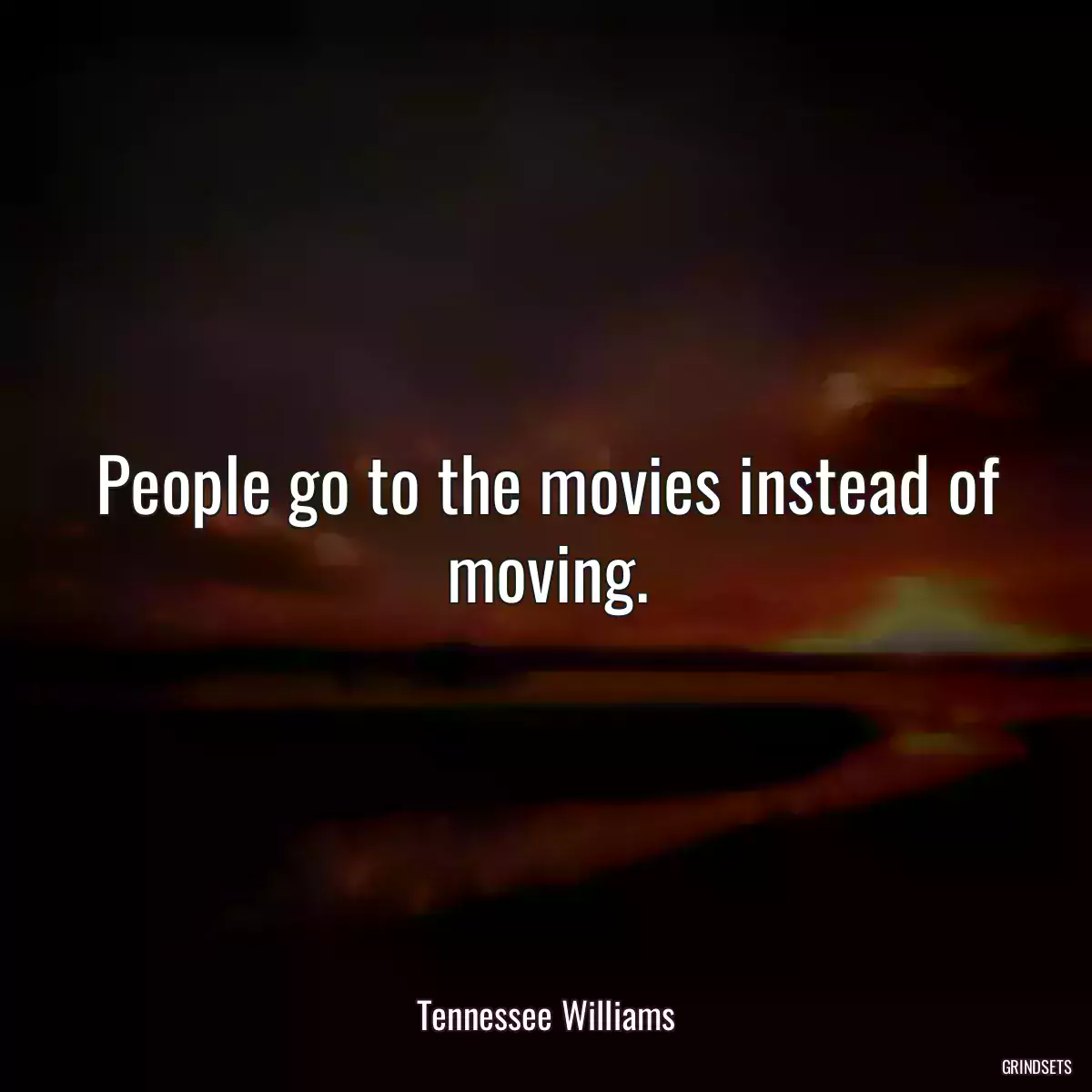 People go to the movies instead of moving.