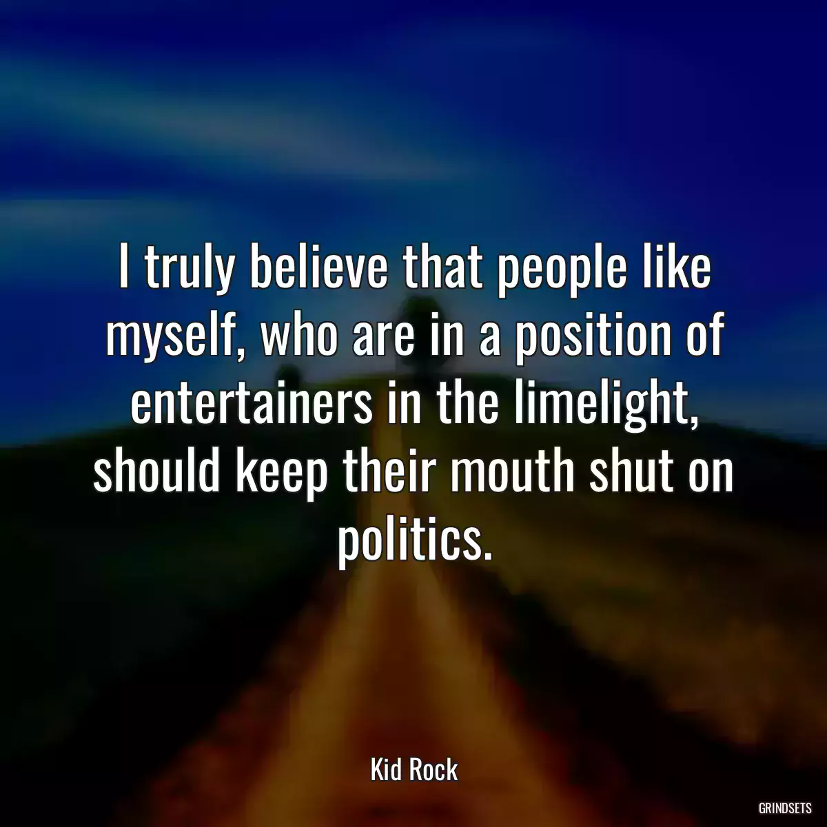 I truly believe that people like myself, who are in a position of entertainers in the limelight, should keep their mouth shut on politics.