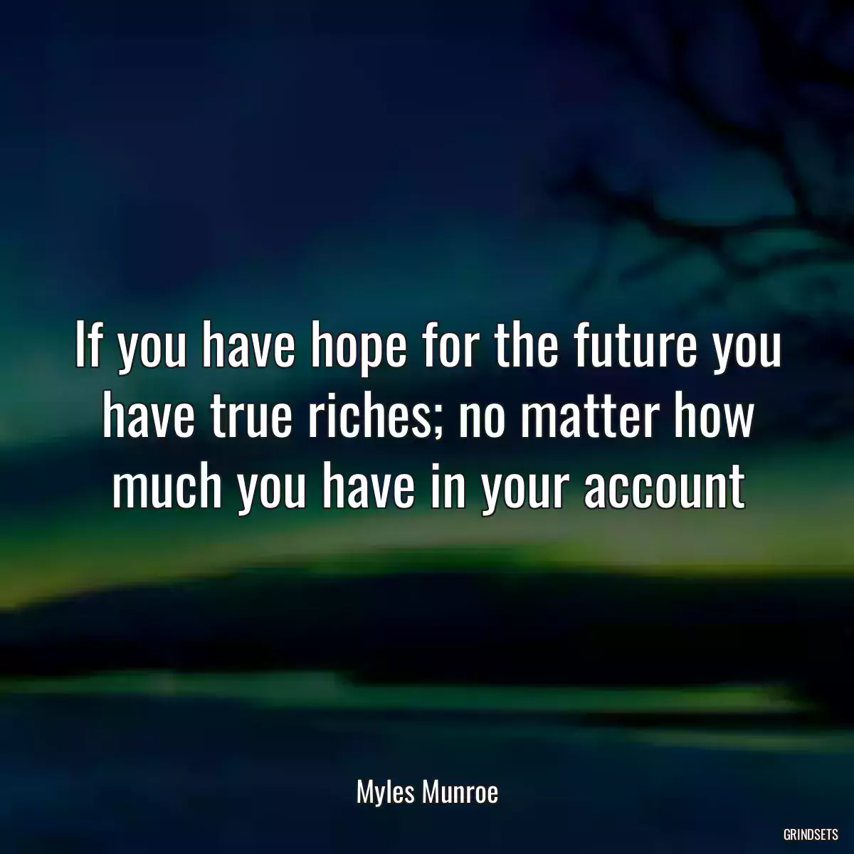 If you have hope for the future you have true riches; no matter how much you have in your account