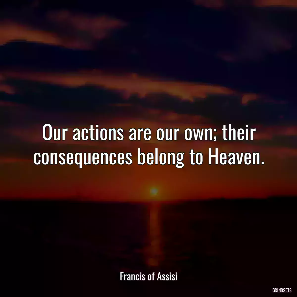 Our actions are our own; their consequences belong to Heaven.