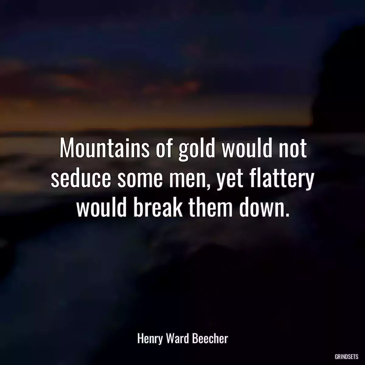 Mountains of gold would not seduce some men, yet flattery would break them down.