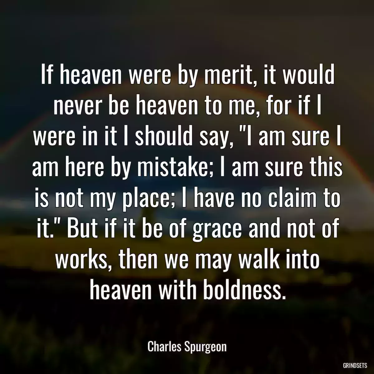 If heaven were by merit, it would never be heaven to me, for if I were in it I should say, \