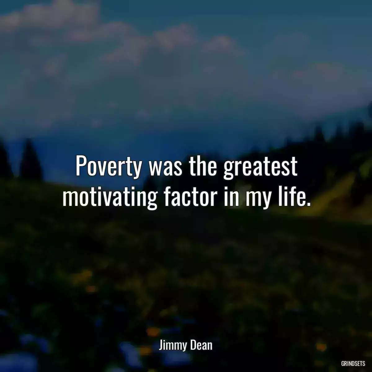 Poverty was the greatest motivating factor in my life.