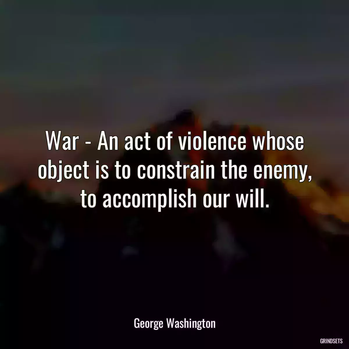 War - An act of violence whose object is to constrain the enemy, to accomplish our will.