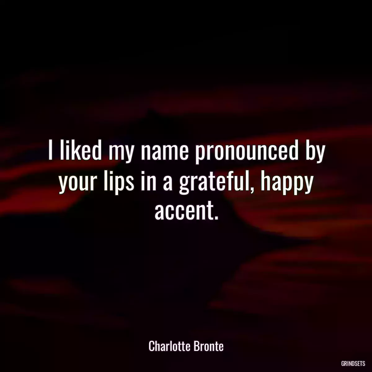 I liked my name pronounced by your lips in a grateful, happy accent.