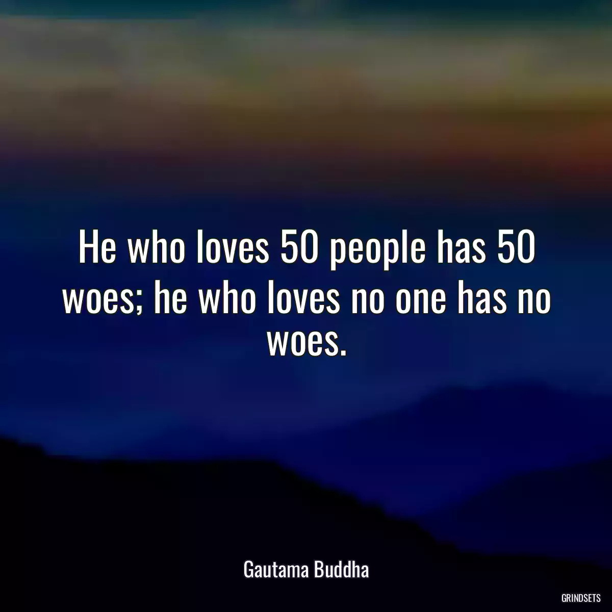 He who loves 50 people has 50 woes; he who loves no one has no woes.